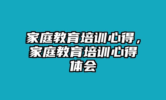 家庭教育培訓(xùn)心得，家庭教育培訓(xùn)心得體會