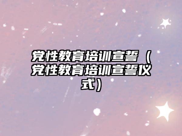 黨性教育培訓(xùn)宣誓（黨性教育培訓(xùn)宣誓儀式）