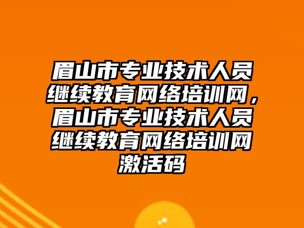 眉山市專業(yè)技術人員繼續(xù)教育網(wǎng)絡培訓網(wǎng)，眉山市專業(yè)技術人員繼續(xù)教育網(wǎng)絡培訓網(wǎng)激活碼