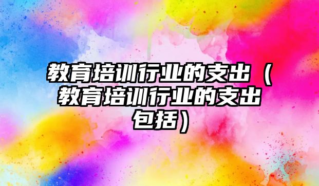 教育培訓行業(yè)的支出（教育培訓行業(yè)的支出包括）