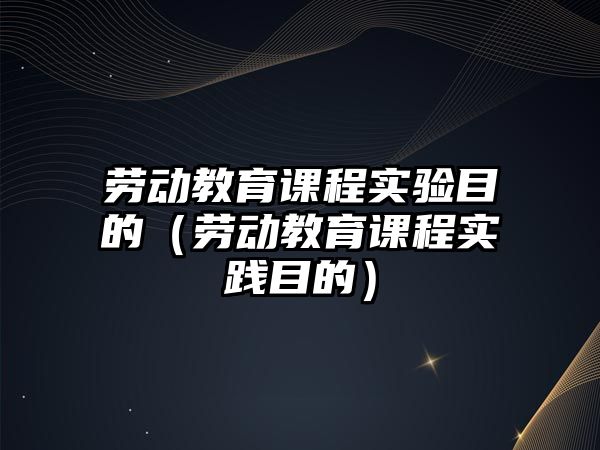 勞動教育課程實驗目的（勞動教育課程實踐目的）