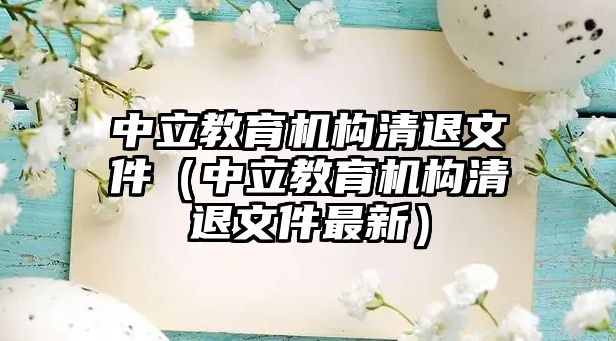 中立教育機(jī)構(gòu)清退文件（中立教育機(jī)構(gòu)清退文件最新）