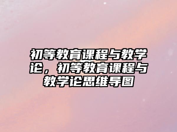 初等教育課程與教學(xué)論，初等教育課程與教學(xué)論思維導(dǎo)圖