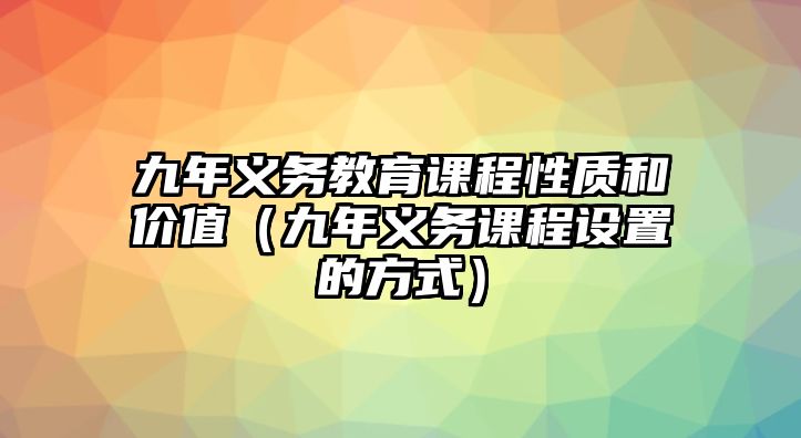 九年義務(wù)教育課程性質(zhì)和價(jià)值（九年義務(wù)課程設(shè)置的方式）