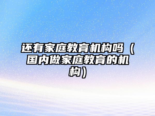 還有家庭教育機(jī)構(gòu)嗎（國內(nèi)做家庭教育的機(jī)構(gòu)）