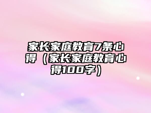 家長家庭教育7條心得（家長家庭教育心得100字）