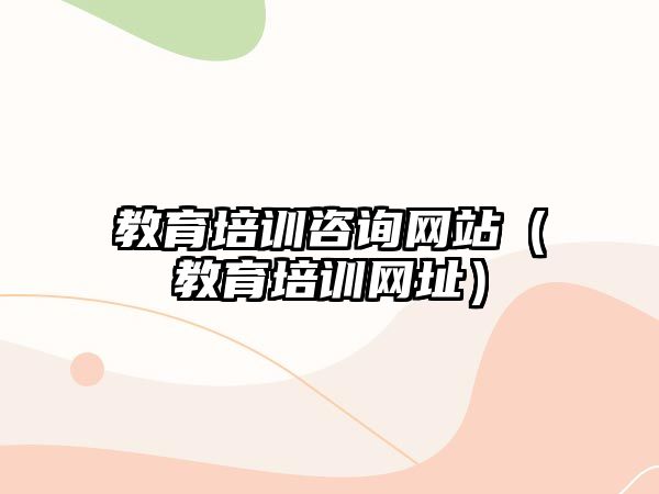 教育培訓咨詢網(wǎng)站（教育培訓網(wǎng)址）