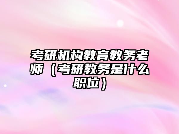 考研機構教育教務老師（考研教務是什么職位）