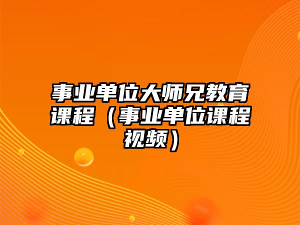 事業(yè)單位大師兄教育課程（事業(yè)單位課程視頻）