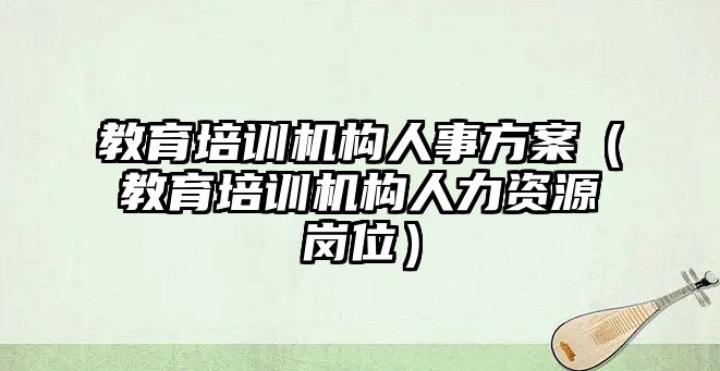 教育培訓(xùn)機構(gòu)人事方案（教育培訓(xùn)機構(gòu)人力資源崗位）