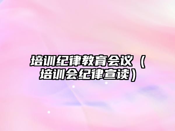 培訓(xùn)紀(jì)律教育會(huì)議（培訓(xùn)會(huì)紀(jì)律宣讀）