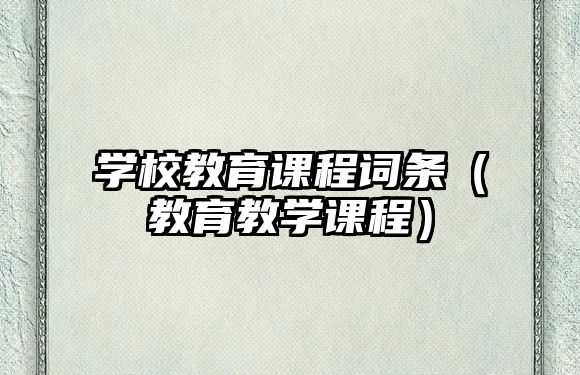 學(xué)校教育課程詞條（教育教學(xué)課程）