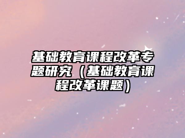 基礎教育課程改革專題研究（基礎教育課程改革課題）