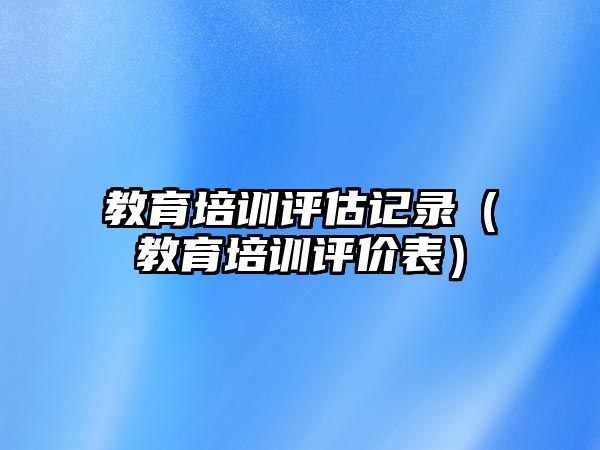 教育培訓(xùn)評估記錄（教育培訓(xùn)評價表）