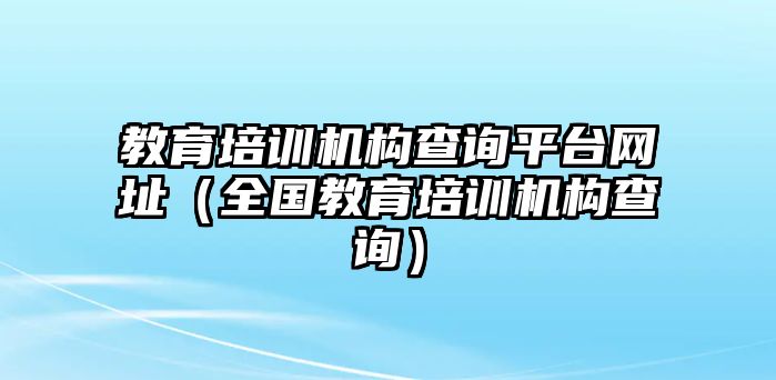 教育培訓(xùn)機構(gòu)查詢平臺網(wǎng)址（全國教育培訓(xùn)機構(gòu)查詢）