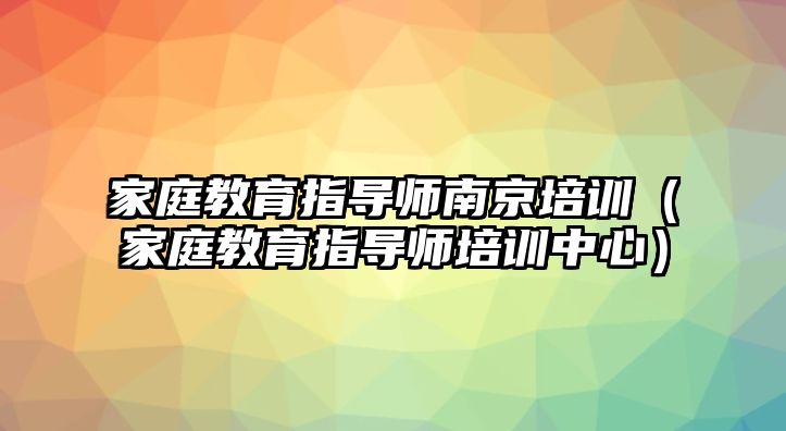 家庭教育指導(dǎo)師南京培訓(xùn)（家庭教育指導(dǎo)師培訓(xùn)中心）