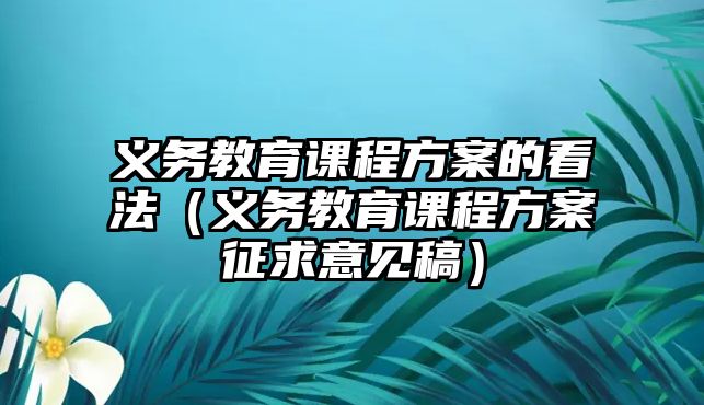 義務教育課程方案的看法（義務教育課程方案征求意見稿）