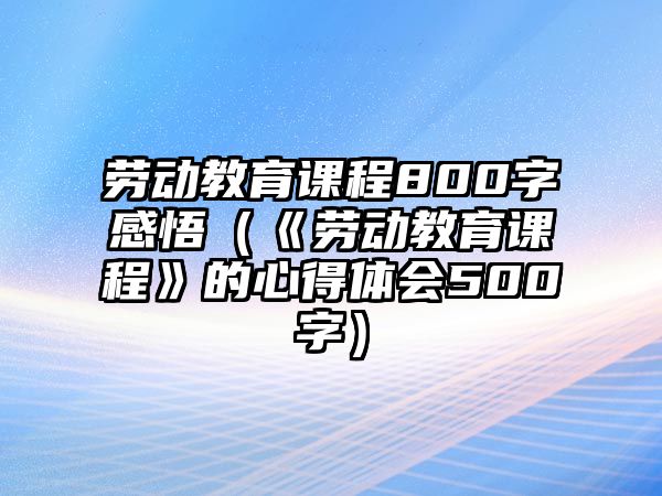 勞動(dòng)教育課程800字感悟（《勞動(dòng)教育課程》的心得體會(huì)500字）