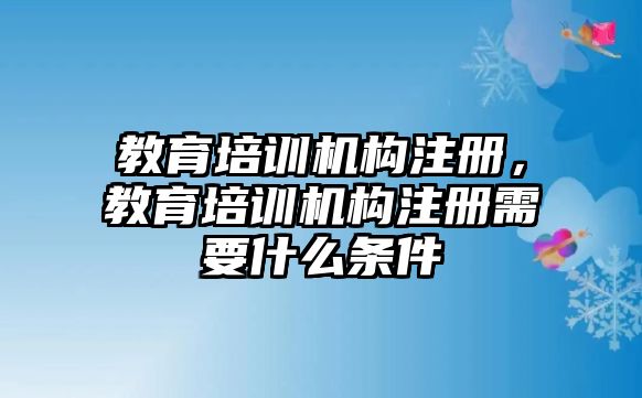 教育培訓(xùn)機構(gòu)注冊，教育培訓(xùn)機構(gòu)注冊需要什么條件