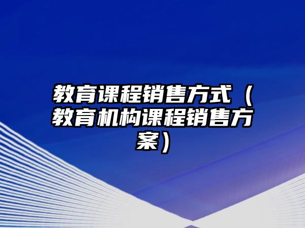 教育課程銷售方式（教育機(jī)構(gòu)課程銷售方案）