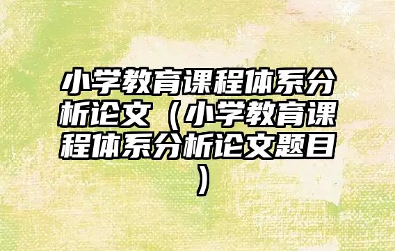 小學(xué)教育課程體系分析論文（小學(xué)教育課程體系分析論文題目）