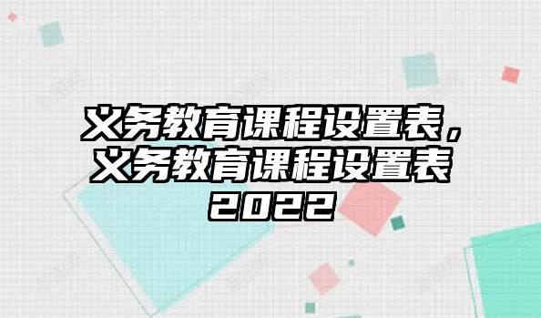 義務(wù)教育課程設(shè)置表，義務(wù)教育課程設(shè)置表2022