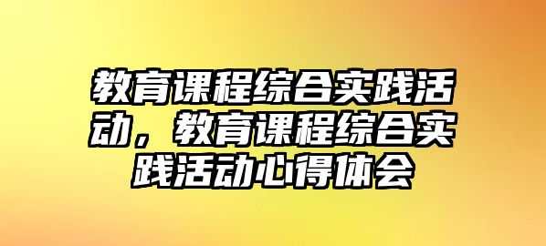 教育課程綜合實(shí)踐活動(dòng)，教育課程綜合實(shí)踐活動(dòng)心得體會(huì)