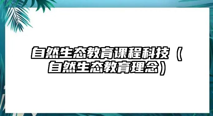 自然生態(tài)教育課程科技（自然生態(tài)教育理念）