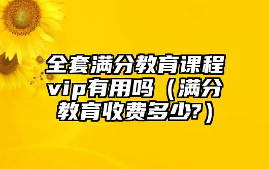 全套滿(mǎn)分教育課程vip有用嗎（滿(mǎn)分教育收費(fèi)多少?）