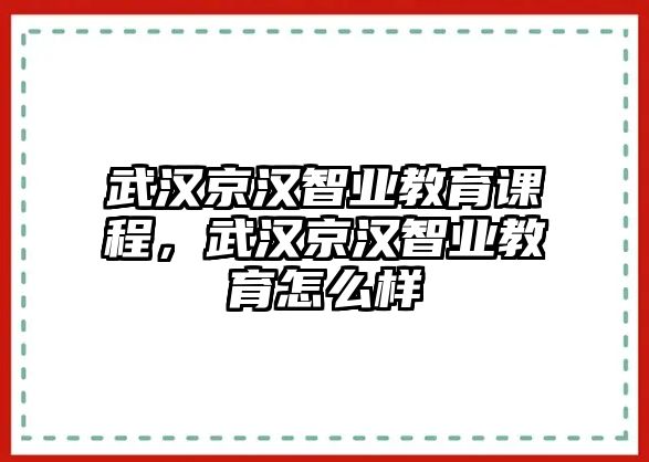 武漢京漢智業(yè)教育課程，武漢京漢智業(yè)教育怎么樣