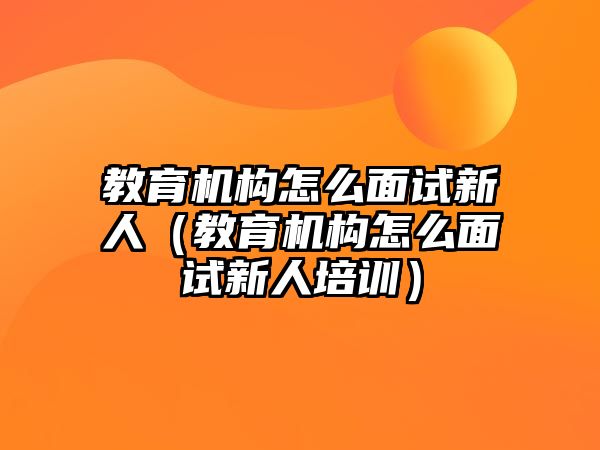 教育機構(gòu)怎么面試新人（教育機構(gòu)怎么面試新人培訓(xùn)）