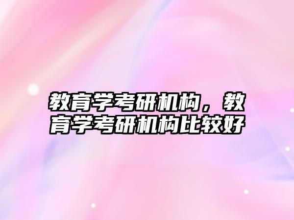 教育學考研機構(gòu)，教育學考研機構(gòu)比較好