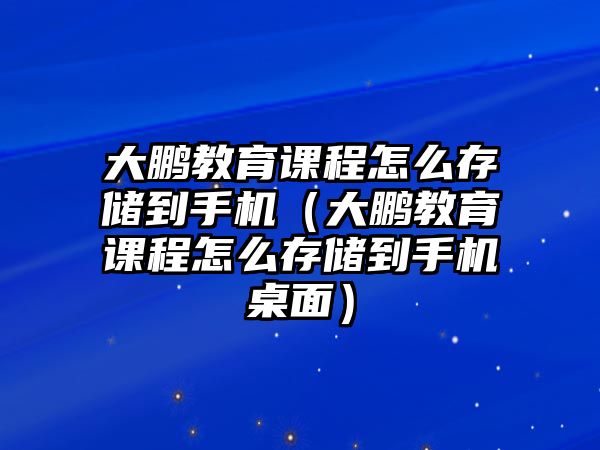 大鵬教育課程怎么存儲(chǔ)到手機(jī)（大鵬教育課程怎么存儲(chǔ)到手機(jī)桌面）