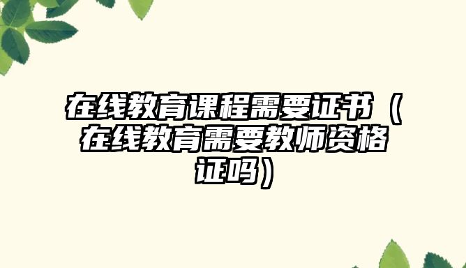 在線教育課程需要證書（在線教育需要教師資格證嗎）