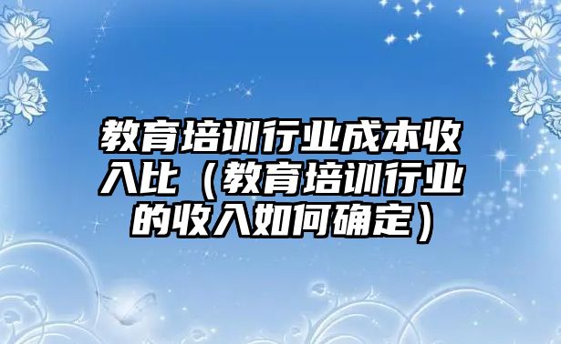 教育培訓(xùn)行業(yè)成本收入比（教育培訓(xùn)行業(yè)的收入如何確定）