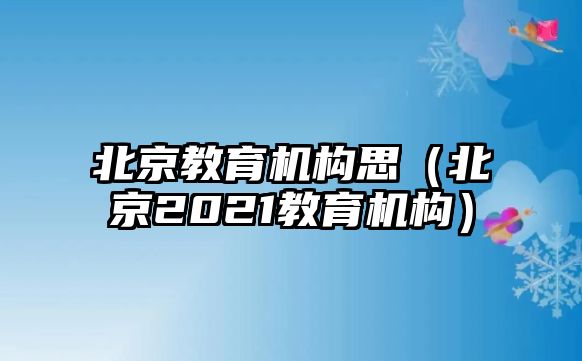 北京教育機(jī)構(gòu)思（北京2021教育機(jī)構(gòu)）