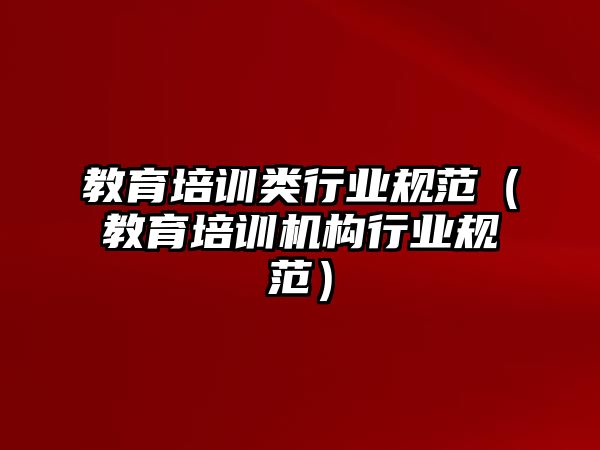 教育培訓類行業(yè)規(guī)范（教育培訓機構(gòu)行業(yè)規(guī)范）