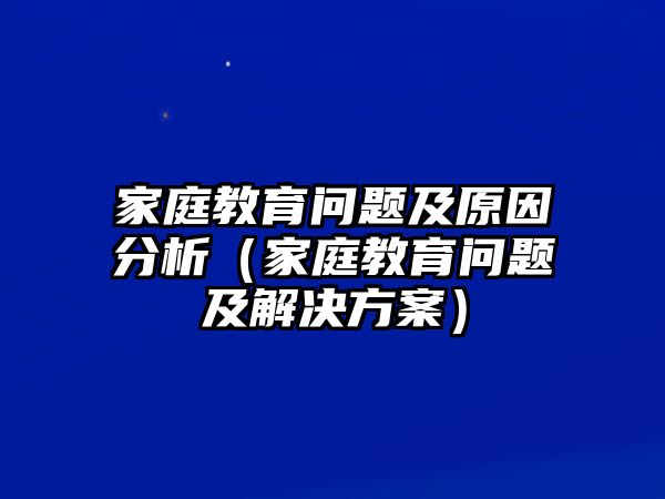 家庭教育問(wèn)題及原因分析（家庭教育問(wèn)題及解決方案）