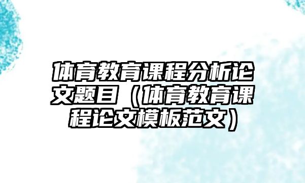 體育教育課程分析論文題目（體育教育課程論文模板范文）