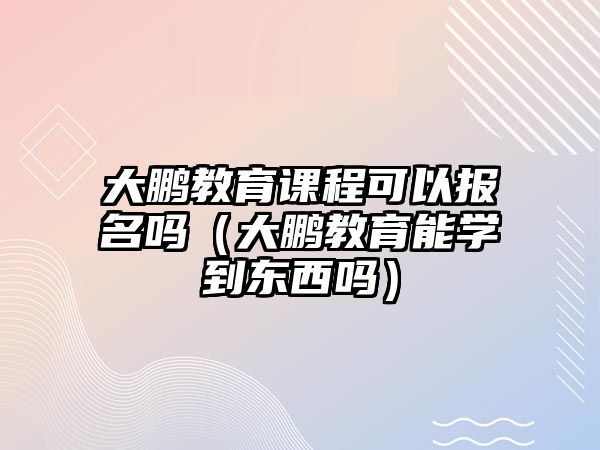 大鵬教育課程可以報(bào)名嗎（大鵬教育能學(xué)到東西嗎）