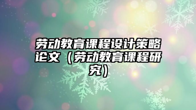 勞動(dòng)教育課程設(shè)計(jì)策略論文（勞動(dòng)教育課程研究）