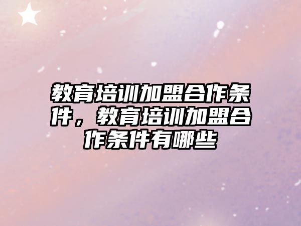 教育培訓(xùn)加盟合作條件，教育培訓(xùn)加盟合作條件有哪些