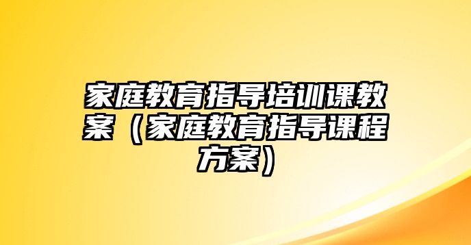 家庭教育指導(dǎo)培訓(xùn)課教案（家庭教育指導(dǎo)課程方案）