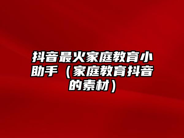 抖音最火家庭教育小助手（家庭教育抖音的素材）