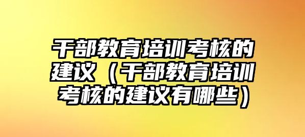 干部教育培訓(xùn)考核的建議（干部教育培訓(xùn)考核的建議有哪些）