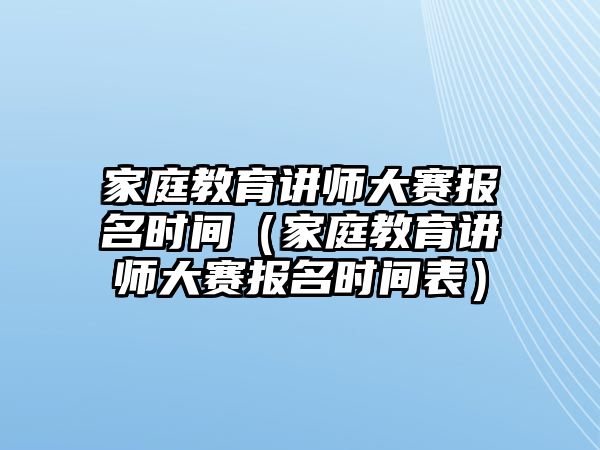 家庭教育講師大賽報名時間（家庭教育講師大賽報名時間表）