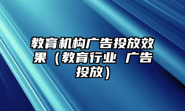 教育機構(gòu)廣告投放效果（教育行業(yè) 廣告投放）