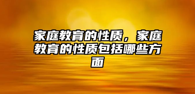 家庭教育的性質(zhì)，家庭教育的性質(zhì)包括哪些方面