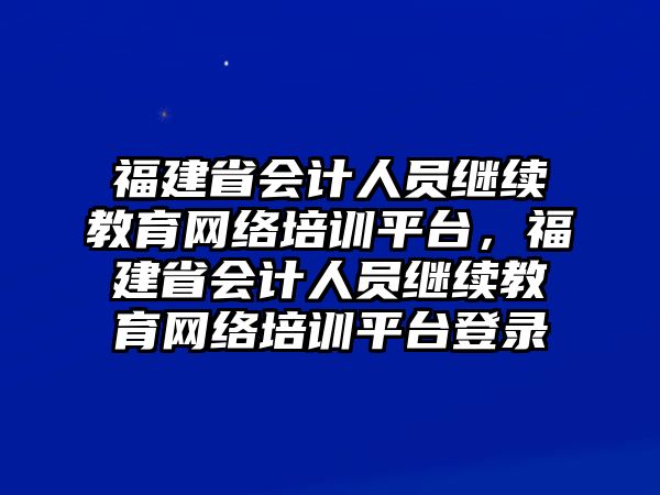 福建省會計人員繼續(xù)教育網(wǎng)絡(luò)培訓平臺，福建省會計人員繼續(xù)教育網(wǎng)絡(luò)培訓平臺登錄