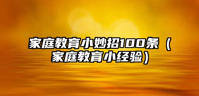 家庭教育小妙招100條（家庭教育小經驗）